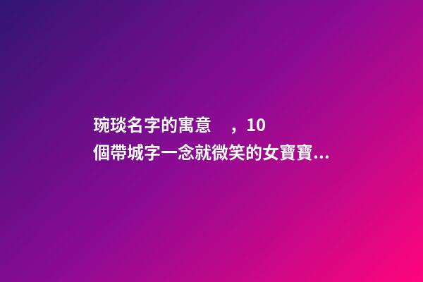琬琰名字的寓意，10個帶城字一念就微笑的女寶寶名